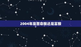 2004年是苦命猴还是富猴，十猴九苦是啥意思