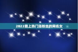 2022能上热门涨粉丝的网名女，2023最火女生网名可爱