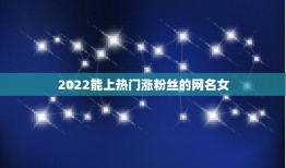 2022能上热门涨粉丝的网名女，2023最火女生网名可爱