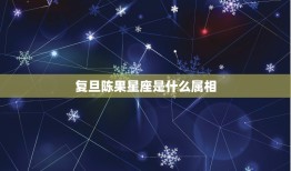 复旦陈果星座是什么属相，我是什么属相和星座的？