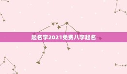 起名字2021免费八字起名，免费起名字2021免费八字起名？