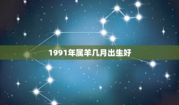 1991年属羊几月出生好，1991年的羊是什么命？五行属什么