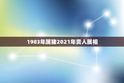 1983年属猪2021年贵人属相，2021属猪男全年运势1983