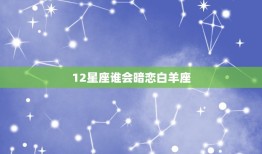 12星座谁会暗恋白羊座(热情洋溢的白羊座谁会默默爱上TA)