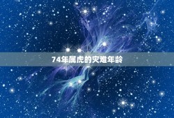 74年属虎的灾难年龄，我是74年属虎的为什么我总是那么难了