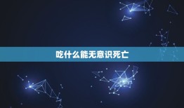 吃什么能无意识死亡，吃什么食物能瞬间死亡