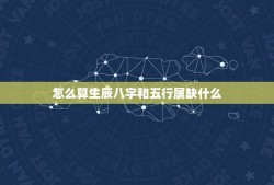 怎么算生辰八字和五行属缺什么，生辰八字怎么算五行缺什么？