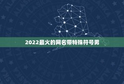 2022最火的网名带特殊符号男，2023最火的网名带特殊符号推荐