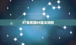 87兔男跟84鼠女好吗，87年属兔女和84年属鼠男的婚姻怎么样