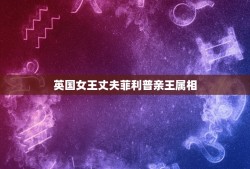 英国女王丈夫菲利普亲王属相，丈夫葬礼上94岁英女王车内抹泪，菲利普亲王