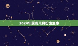 2024年属龙几月份出生命(介绍属龙人的幸运月份)