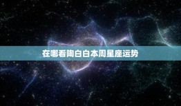 在哪看陶白白本周星座运势(最新预测)