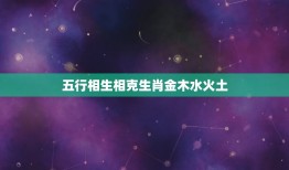 五行相生相克生肖金木水火土，生肖对应的五行是什么？还有五行相生相克的顺