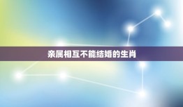 亲属相互不能结婚的生肖，近亲几代不能结婚，怎么算？