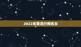 2022年更流行网名女，2022年更流行的网名