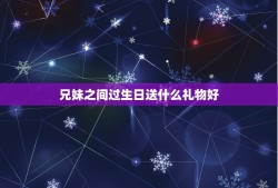 兄妹之间过生日送什么礼物好，哥哥的生日，可以送什么礼物啊