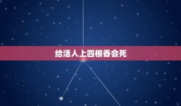 给活人上四根香会死，用供桌供活人，每天烧香，活人会怎么样？