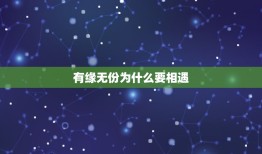 有缘无份为什么要相遇，世间既然存在那么多的有缘无份那为什么要遇到呢？不