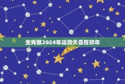 生肖猴2024年运势天喜在卯年(好运连连财源滚滚)