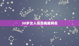 50岁女人高贵典雅网名，五十岁女人优雅气质网名怎么取？