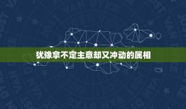 犹豫拿不定主意却又冲动的属相，形容一个人遇事犹豫，拿不定主意的语句