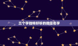 三个字独特好听的微信名字，好听顺口的三个字微信名字有哪些？