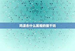 鸡适合什么属相的做干妈，属鸡的女人认什么属相当干妈最好