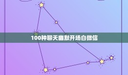 100种聊天幽默开场白微信，微信聊天如何开场白实例？什么开场白吸引女生