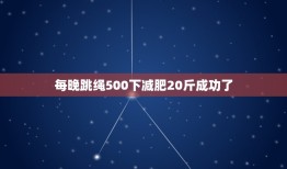 每晚跳绳500下减肥20斤成功了，每天跳绳跳500个能减肥吗？