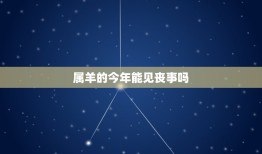 属羊的今年能见丧事吗(介绍属相与丧事的关系)