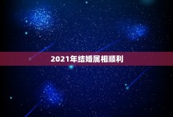 2021年结婚属相顺利，2021年禁结婚属相