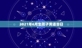 2021年6月生孩子黄道吉日，2021年3月生子黄道吉日一览表