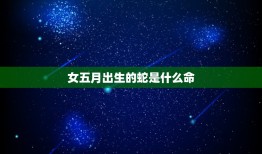 女五月出生的蛇是什么命，属蛇女人5月1曰出生命运