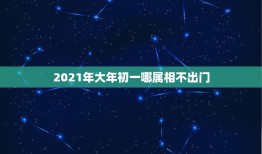 2021年大年初一哪属相不出门，2021年正月初一出行大利方向