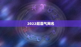 2022超霸气网名，霸气2021网名