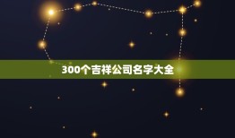 300个吉祥公司名字大全，公司名字大全