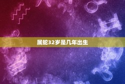 属蛇32岁是几年出生，属蛇的是哪年出生的？