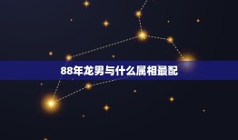 88年龙男与什么属相最配，88年的男生最佳配偶是什么属相？