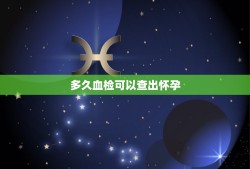 多久血检可以查出怀孕，通过验血报告能看出来怀孕大概多久了吗？