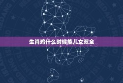 生肖鸡什么时候能儿女双全，关于属鸡的人应该生什么属相的宝宝？