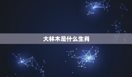 大林木是什么生肖，大林木是什么生肖有哪些数字