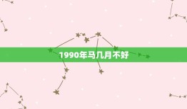 1990年马几月不好，属马的1990年几月出生最好