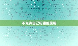 不允许自己犯错的属相，不允许自己犯错的人是什么心态？