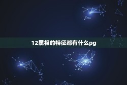 12属相的特征都有什么pg，十二属相的人都各有什么特点？