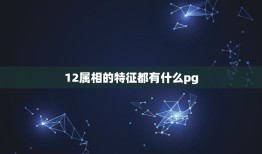 12属相的特征都有什么pg，十二属相的人都各有什么特点？