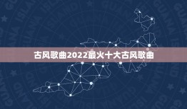 古风歌曲2022最火十大古风歌曲，有哪些百听不厌的古风歌曲值得推荐？