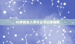 45岁的女人学什么可以挣钱啊，45岁女人学点什么技术好？