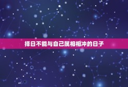 择日不能与自己属相相冲的日子，选用那些与自己属相相冲的日子 有什么不利