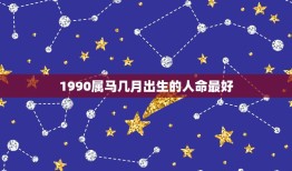 1990属马几月出生的人命最好，90年属马的女性几月出生好