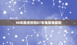 98年属虎的和87年兔属相最配，87年属兔农1月和98年属虎农4月婚配